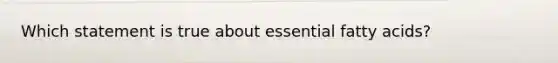 Which statement is true about essential fatty acids?