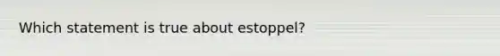 Which statement is true about estoppel?