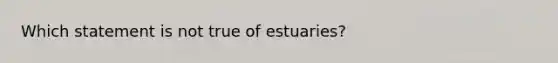 Which statement is not true of estuaries?