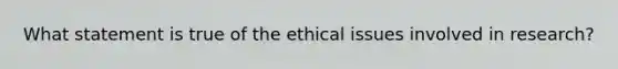 What statement is true of the ethical issues involved in research?