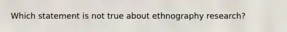 Which statement is not true about ethnography research?