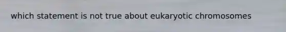 which statement is not true about eukaryotic chromosomes