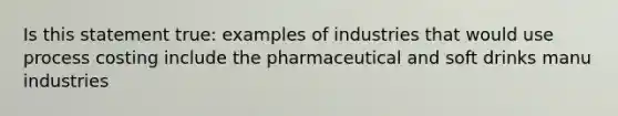 Is this statement true: examples of industries that would use process costing include the pharmaceutical and soft drinks manu industries