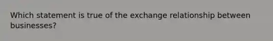 Which statement is true of the exchange relationship between businesses?