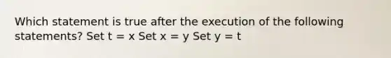 Which statement is true after the execution of the following statements? Set t = x Set x = y Set y = t