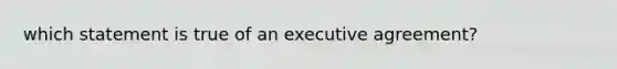 which statement is true of an executive agreement?