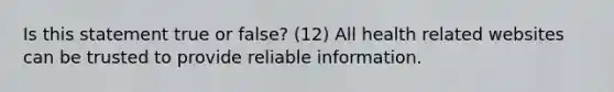 Is this statement true or false? (12) All health related websites can be trusted to provide reliable information.