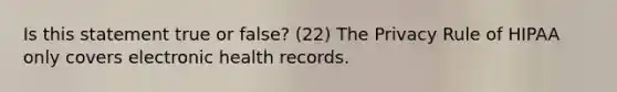 Is this statement true or false? (22) The Privacy Rule of HIPAA only covers electronic health records.