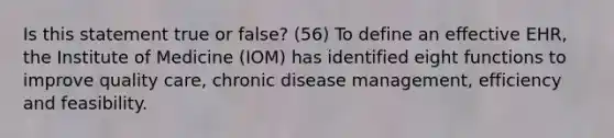 Is this statement true or false? (56) To define an effective EHR, the Institute of Medicine (IOM) has identified eight functions to improve quality care, chronic disease management, efficiency and feasibility.