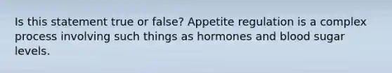 Is this statement true or false? Appetite regulation is a complex process involving such things as hormones and blood sugar levels.