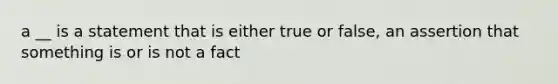 a __ is a statement that is either true or false, an assertion that something is or is not a fact