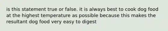 is this statement true or false. it is always best to cook dog food at the highest temperature as possible because this makes the resultant dog food very easy to digest