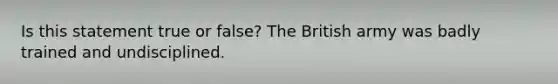 Is this statement true or false? The British army was badly trained and undisciplined.