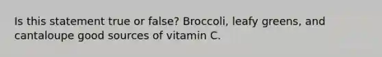 Is this statement true or false? Broccoli, leafy greens, and cantaloupe good sources of vitamin C.