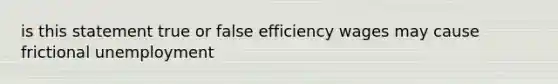 is this statement true or false efficiency wages may cause frictional unemployment