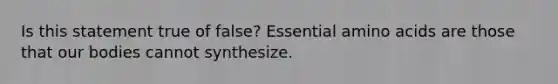 Is this statement true of false? Essential amino acids are those that our bodies cannot synthesize.