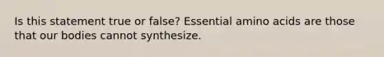 Is this statement true or false? Essential amino acids are those that our bodies cannot synthesize.