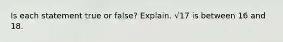 Is each statement true or false? Explain. √17 is between 16 and 18.