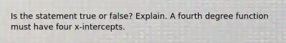 Is the statement true or false? Explain. A fourth degree function must have four x-intercepts.