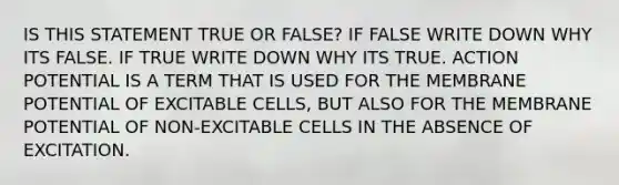 IS THIS STATEMENT TRUE OR FALSE? IF FALSE WRITE DOWN WHY ITS FALSE. IF TRUE WRITE DOWN WHY ITS TRUE. ACTION POTENTIAL IS A TERM THAT IS USED FOR THE MEMBRANE POTENTIAL OF EXCITABLE CELLS, BUT ALSO FOR THE MEMBRANE POTENTIAL OF NON-EXCITABLE CELLS IN THE ABSENCE OF EXCITATION.