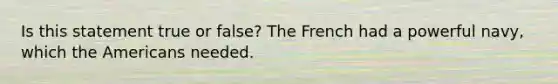 Is this statement true or false? The French had a powerful navy, which the Americans needed.