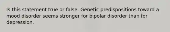 Is this statement true or false: Genetic predispositions toward a mood disorder seems stronger for bipolar disorder than for depression.