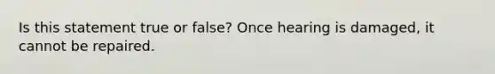 Is this statement true or false? Once hearing is damaged, it cannot be repaired.