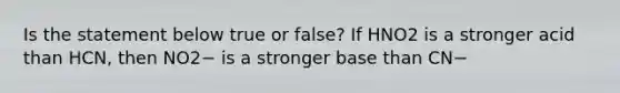 Is the statement below true or false? If HNO2 is a stronger acid than HCN, then NO2− is a stronger base than CN−