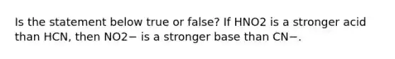 Is the statement below true or false? If HNO2 is a stronger acid than HCN, then NO2− is a stronger base than CN−.