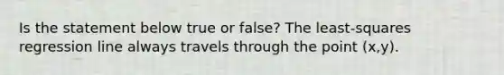 Is the statement below true or​ false? The​ least-squares regression line always travels through the point (x,y).