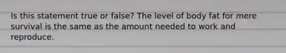 Is this statement true or false? The level of body fat for mere survival is the same as the amount needed to work and reproduce.