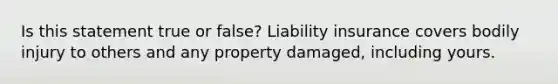 Is this statement true or false? Liability insurance covers bodily injury to others and any property damaged, including yours.