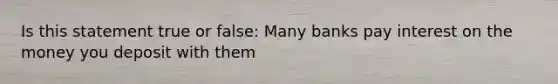 Is this statement true or false: Many banks pay interest on the money you deposit with them