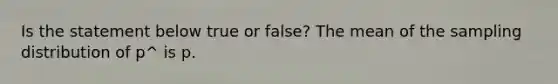 Is the statement below true or​ false? The mean of the sampling distribution of p^ is p.