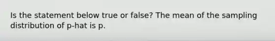 Is the statement below true or​ false? The mean of the sampling distribution of p-hat is p.