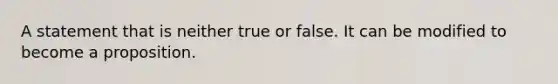 A statement that is neither true or false. It can be modified to become a proposition.