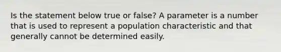 Is the statement below true or false? A parameter is a number that is used to represent a population characteristic and that generally cannot be determined easily.