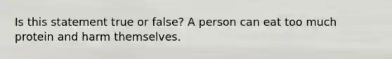 Is this statement true or false? A person can eat too much protein and harm themselves.