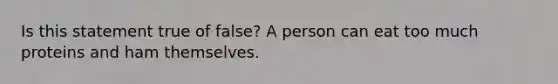 Is this statement true of false? A person can eat too much proteins and ham themselves.