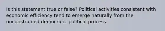 Is this statement true or false? Political activities consistent with economic efficiency tend to emerge naturally from the unconstrained democratic political process.