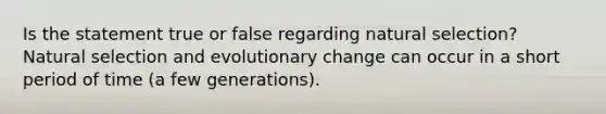 Is the statement true or false regarding natural selection? Natural selection and evolutionary change can occur in a short period of time (a few generations).