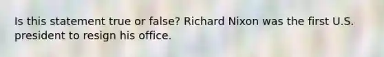 Is this statement true or false? Richard Nixon was the first U.S. president to resign his office.