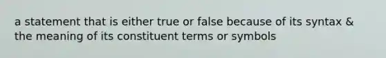 a statement that is either true or false because of its syntax & the meaning of its constituent terms or symbols