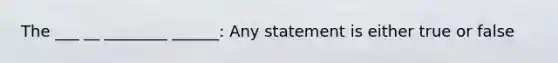 The ___ __ ________ ______: Any statement is either true or false