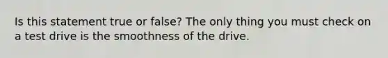 Is this statement true or false? The only thing you must check on a test drive is the smoothness of the drive.