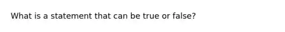 What is a statement that can be true or false?