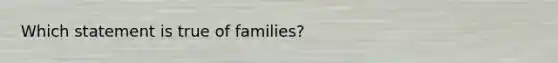 Which statement is true of families?