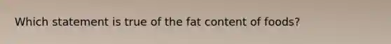 Which statement is true of the fat content of foods?