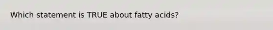 Which statement is TRUE about fatty acids?