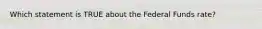 Which statement is TRUE about the Federal Funds rate?